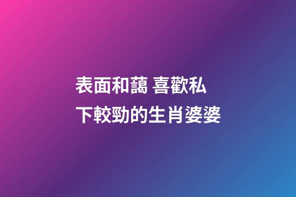 表面和藹 喜歡私下較勁的生肖婆婆